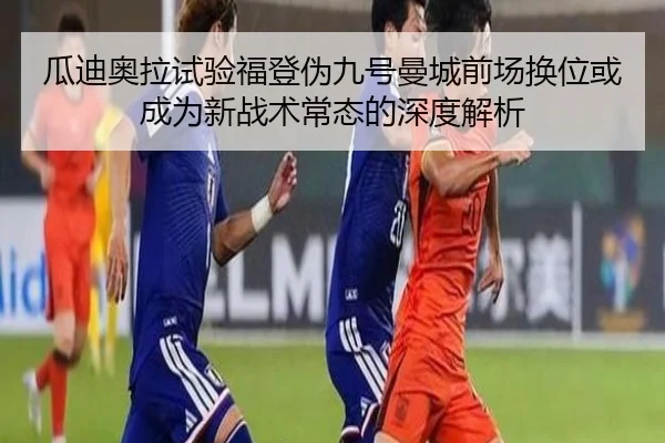 瓜迪奥拉试验福登伪九号曼城前场换位或成为新战术常态的深度解析
