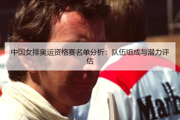 中国女排奥运资格赛名单分析：队伍组成与潜力评估
