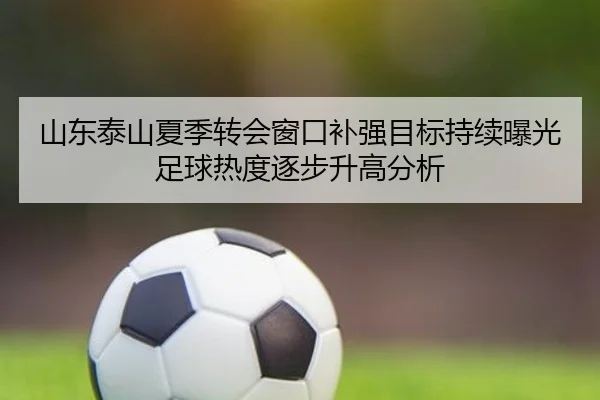 山东泰山夏季转会窗口补强目标持续曝光足球热度逐步升高分析